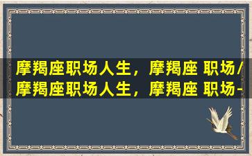 摩羯座职场人生，摩羯座 职场/摩羯座职场人生，摩羯座 职场-我的网站